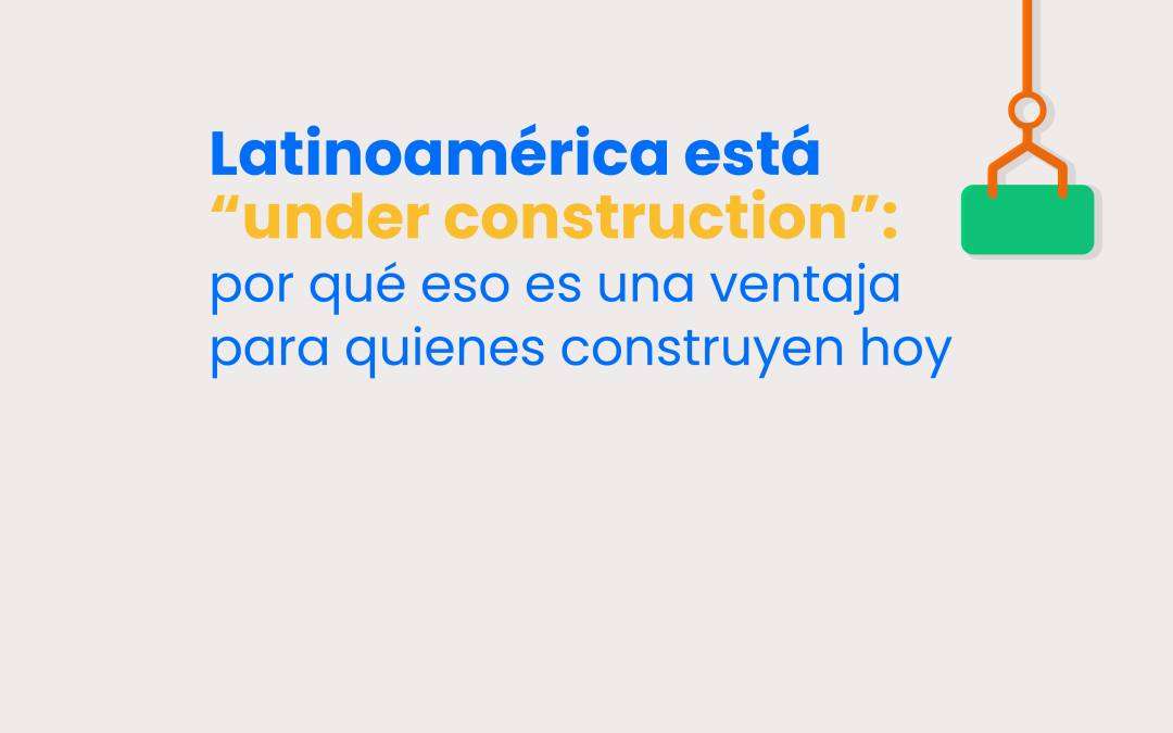 Latinoamérica está “under construction”: por qué eso es una ventaja para quienes construyen hoy